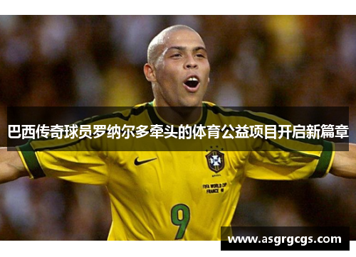 巴西传奇球员罗纳尔多牵头的体育公益项目开启新篇章