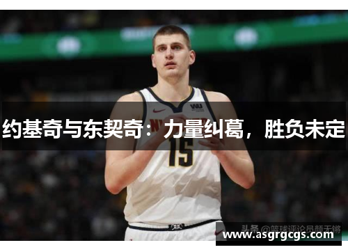 约基奇与东契奇：力量纠葛，胜负未定